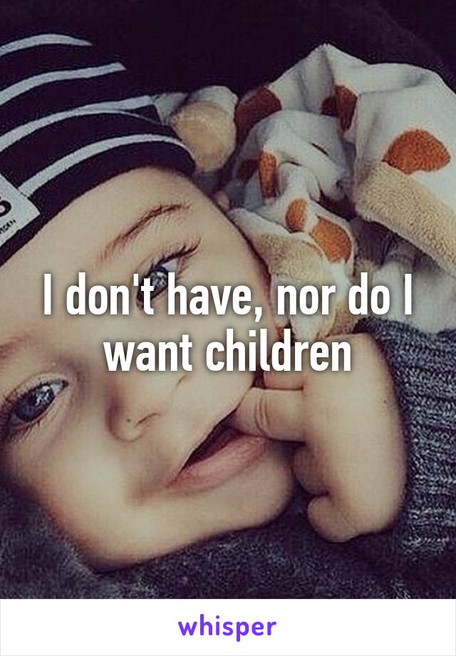 I don't have, nor do I want children