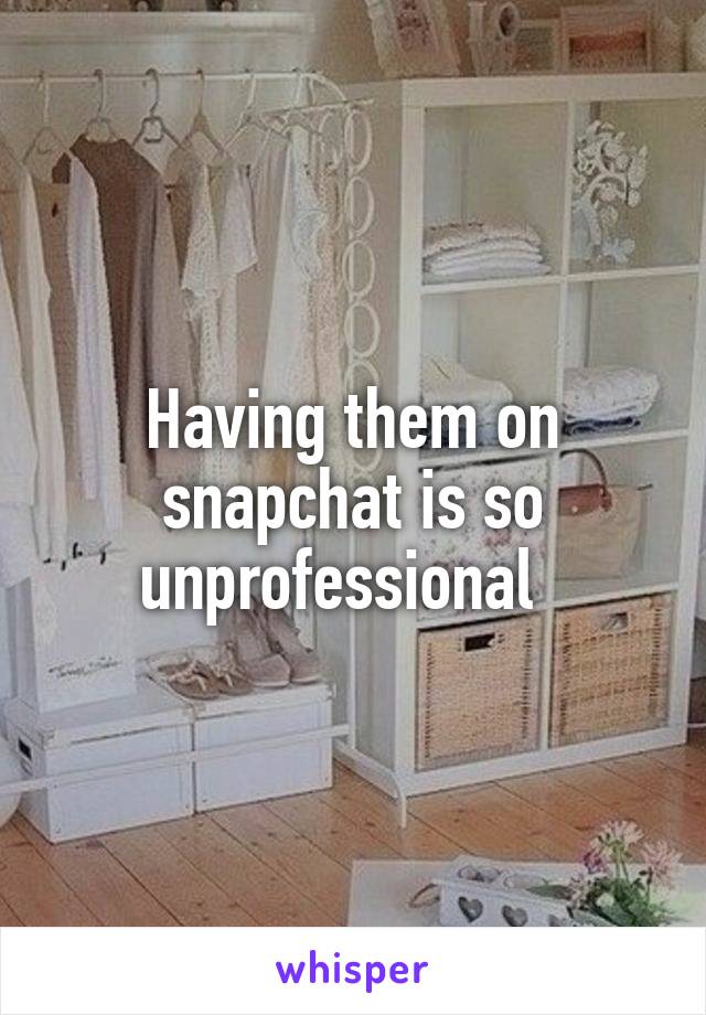 Having them on snapchat is so unprofessional  