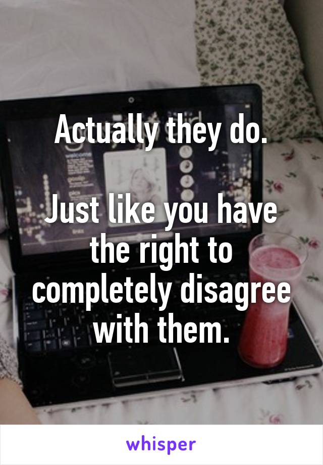 Actually they do.

Just like you have the right to completely disagree with them.