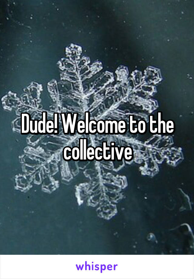 Dude! Welcome to the collective