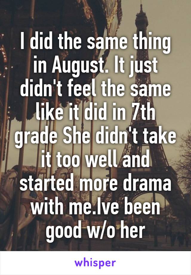 I did the same thing in August. It just didn't feel the same like it did in 7th grade She didn't take it too well and started more drama with me.Ive been good w/o her
