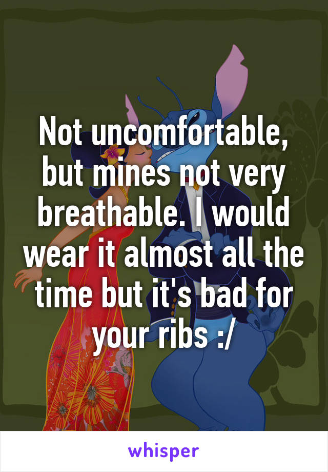 Not uncomfortable, but mines not very breathable. I would wear it almost all the time but it's bad for your ribs :/