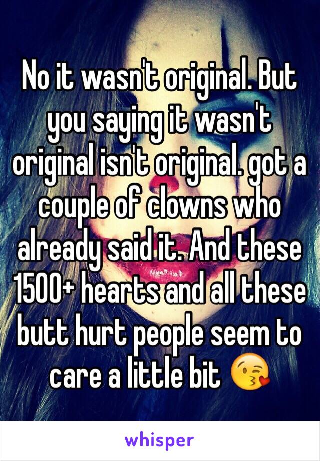 No it wasn't original. But you saying it wasn't original isn't original. got a couple of clowns who already said it. And these 1500+ hearts and all these butt hurt people seem to care a little bit 😘