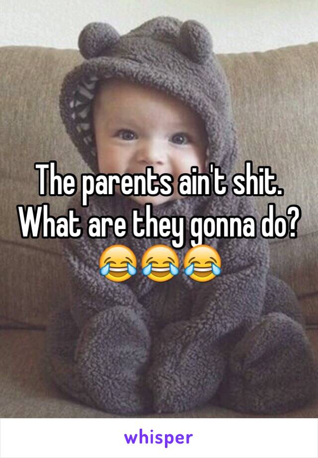 The parents ain't shit. What are they gonna do?😂😂😂