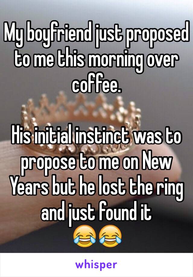 My boyfriend just proposed to me this morning over coffee. 

His initial instinct was to propose to me on New Years but he lost the ring and just found it
😂😂