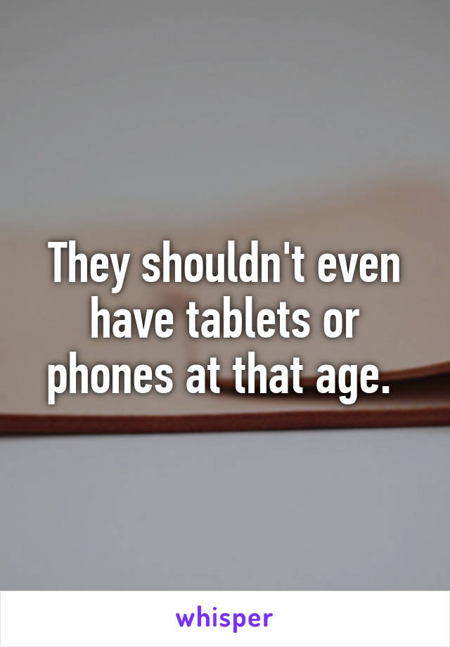 They shouldn't even have tablets or phones at that age. 