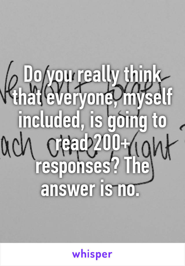 Do you really think that everyone, myself included, is going to read 200+ responses? The answer is no. 