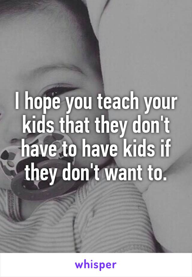 I hope you teach your kids that they don't have to have kids if they don't want to.