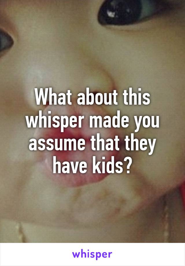 What about this whisper made you assume that they have kids?