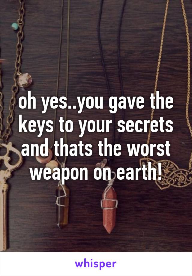 oh yes..you gave the keys to your secrets and thats the worst weapon on earth!