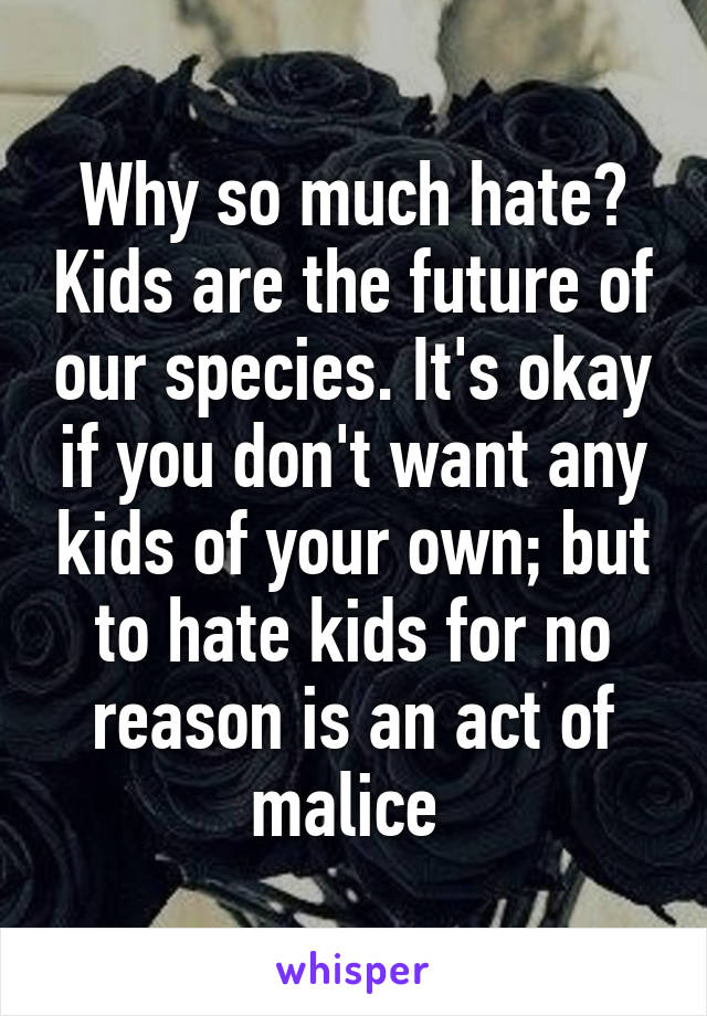 Why so much hate? Kids are the future of our species. It's okay if you don't want any kids of your own; but to hate kids for no reason is an act of malice 