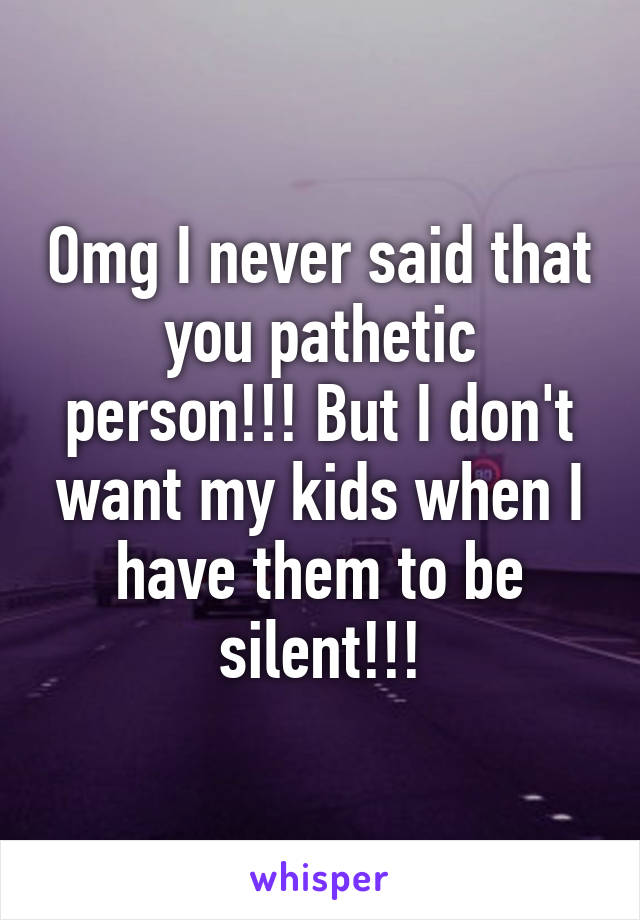 Omg I never said that you pathetic person!!! But I don't want my kids when I have them to be silent!!!