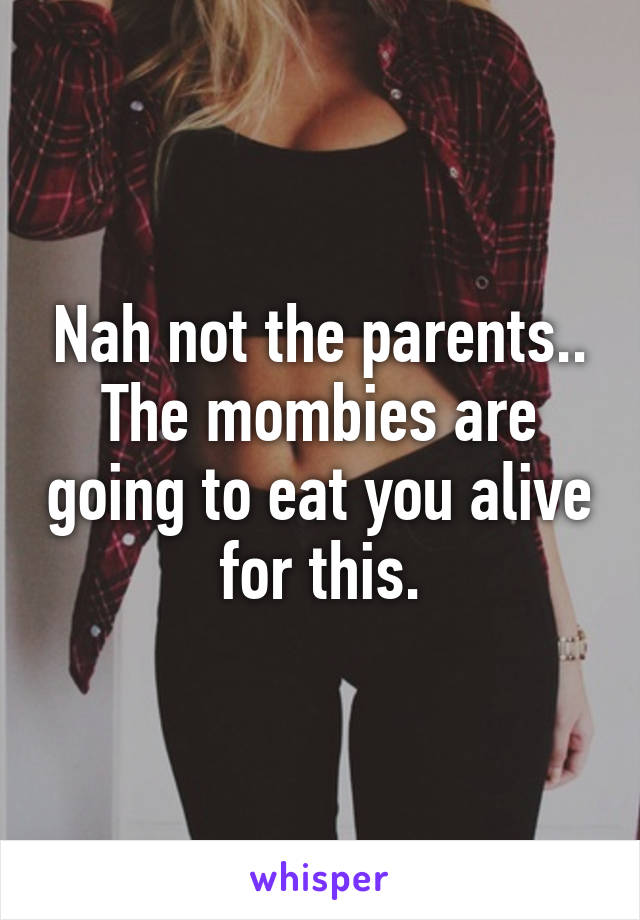 Nah not the parents.. The mombies are going to eat you alive for this.