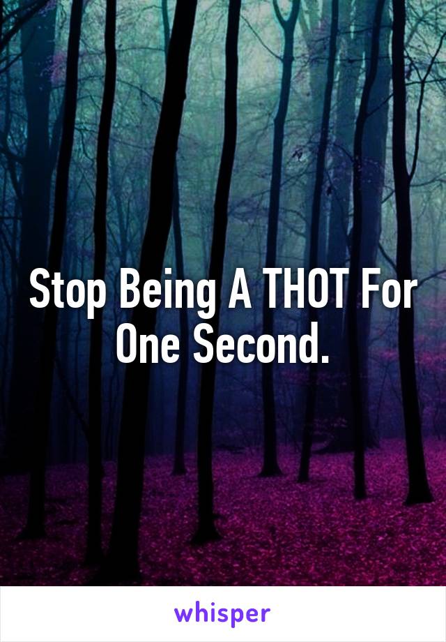 Stop Being A THOT For One Second.