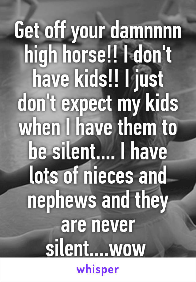 Get off your damnnnn high horse!! I don't have kids!! I just don't expect my kids when I have them to be silent.... I have lots of nieces and nephews and they are never silent....wow 