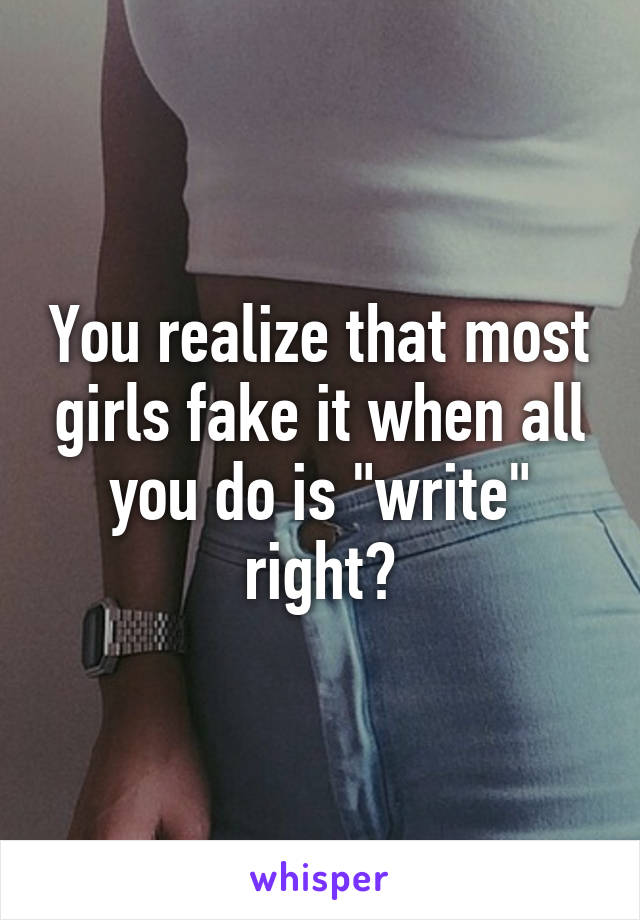 You realize that most girls fake it when all you do is "write" right?