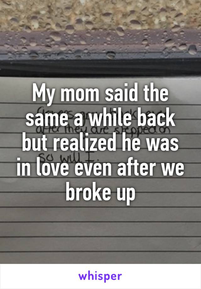 My mom said the same a while back but realized he was in love even after we broke up