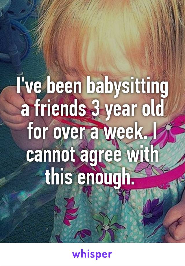 I've been babysitting a friends 3 year old for over a week. I cannot agree with this enough. 