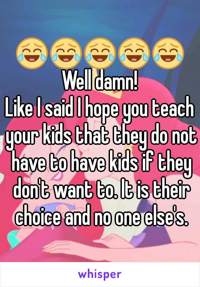 😂😂😂😂😂
Well damn!
Like I said I hope you teach your kids that they do not have to have kids if they don't want to. It is their choice and no one else's.