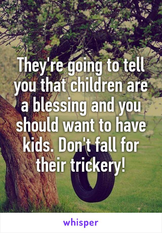 They're going to tell you that children are a blessing and you should want to have kids. Don't fall for their trickery!