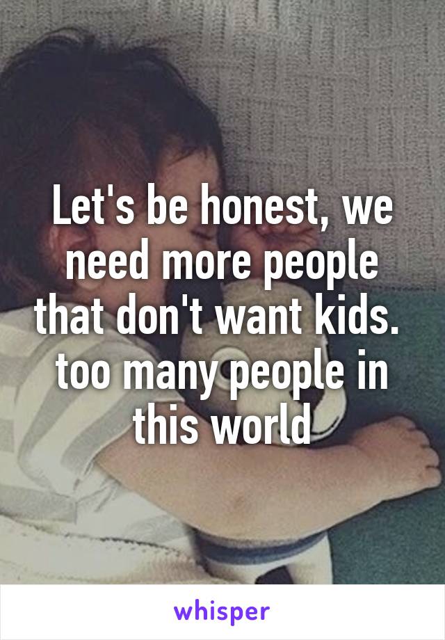 Let's be honest, we need more people that don't want kids.  too many people in this world