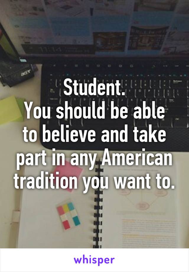 Student.
You should be able to believe and take part in any American tradition you want to.