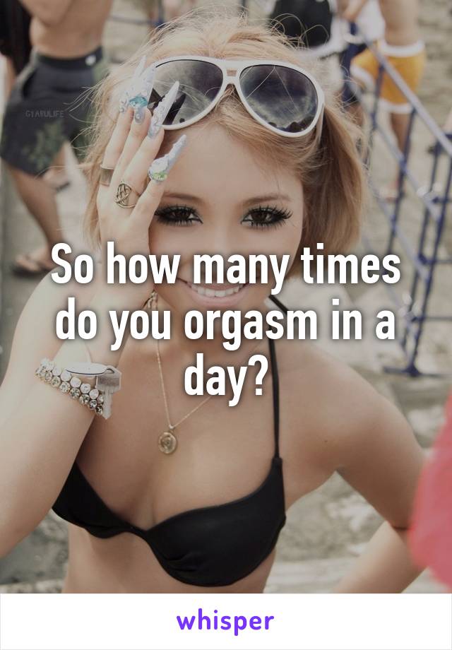 So how many times do you orgasm in a day?