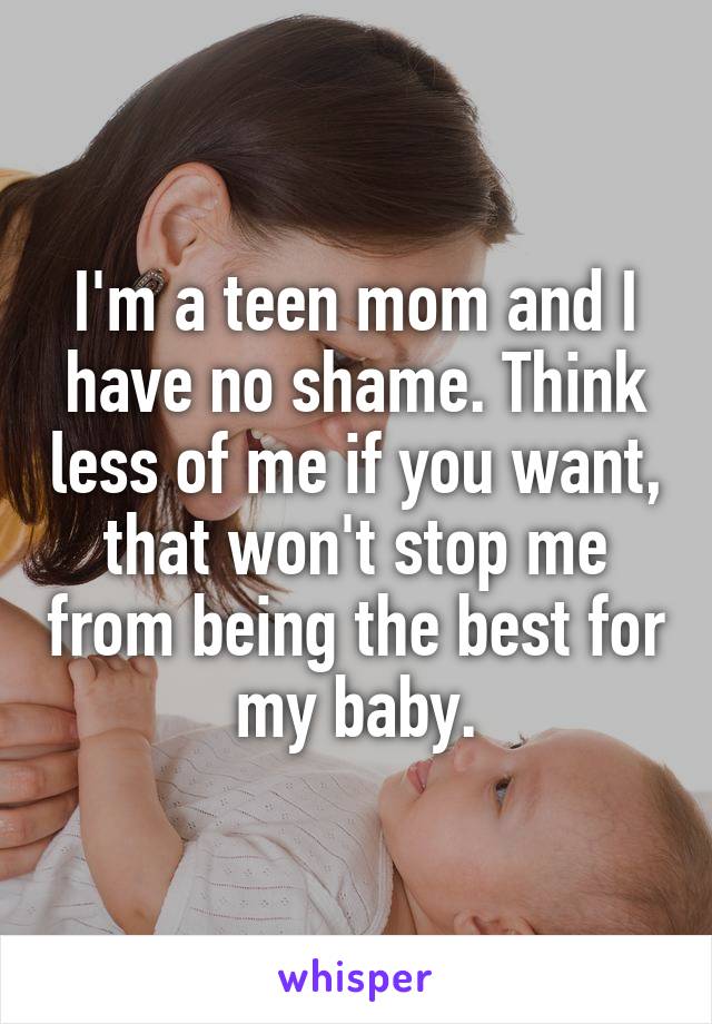 I'm a teen mom and I have no shame. Think less of me if you want, that won't stop me from being the best for my baby.