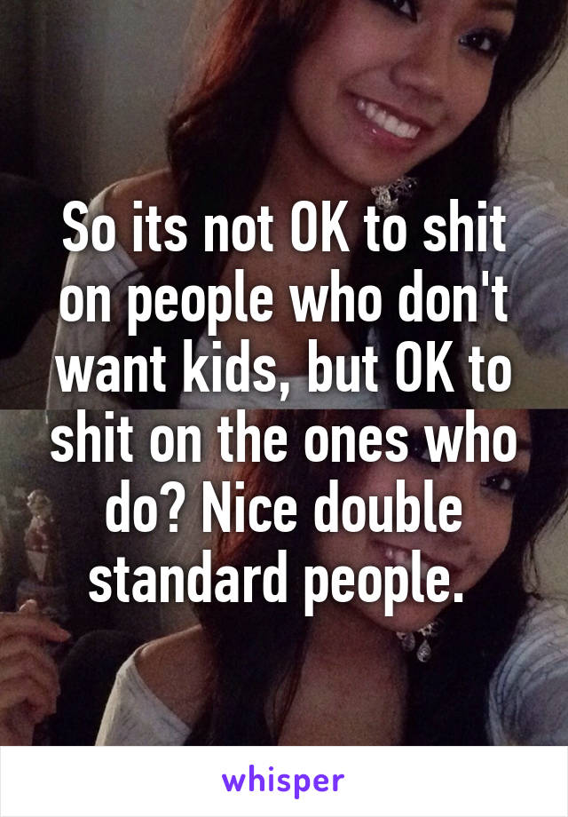 So its not OK to shit on people who don't want kids, but OK to shit on the ones who do? Nice double standard people. 