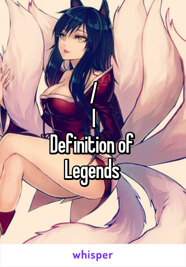 /\
I
Definition of 
Legends 