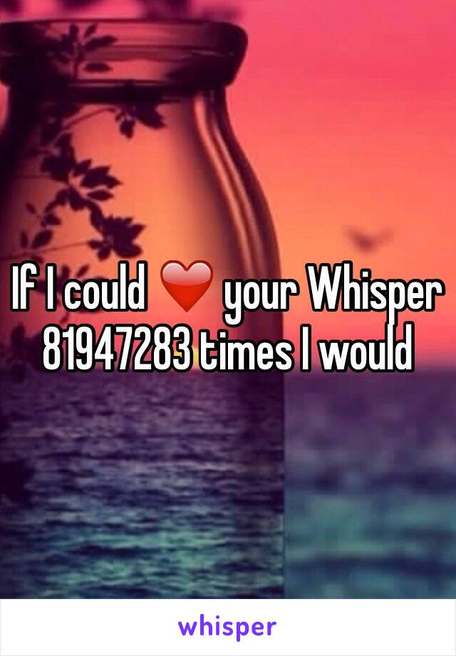 If I could ❤️ your Whisper 81947283 times I would 