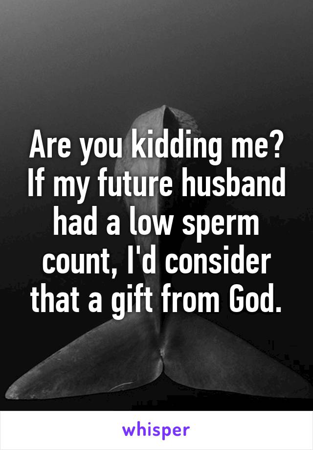 Are you kidding me? If my future husband had a low sperm count, I'd consider that a gift from God.