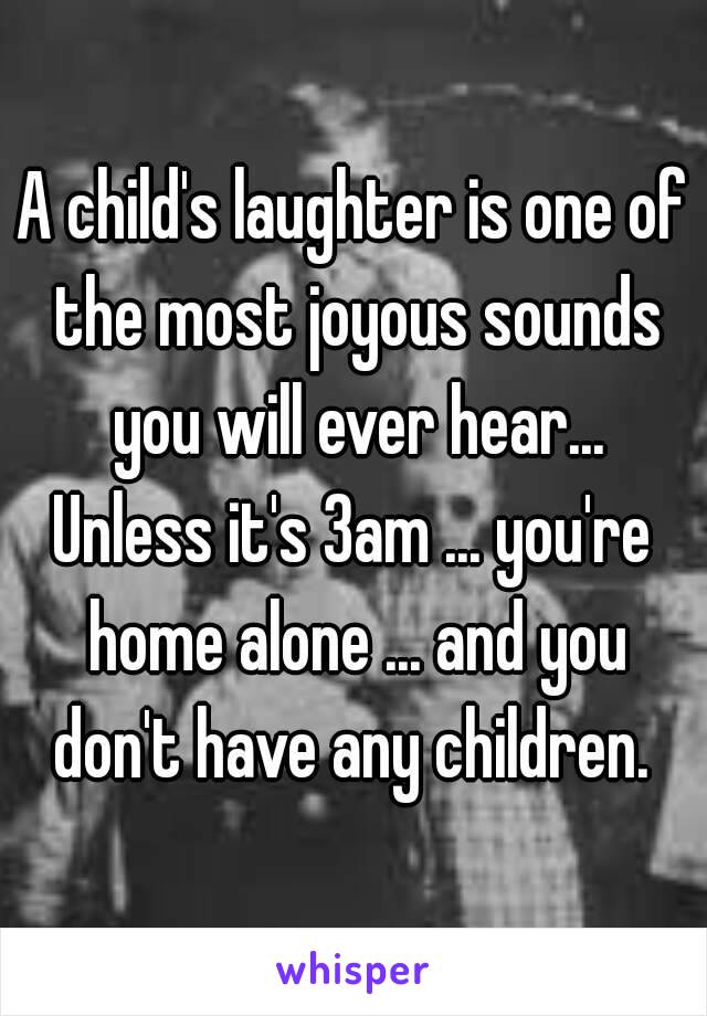 A child's laughter is one of the most joyous sounds you will ever hear...
Unless it's 3am ... you're home alone ... and you don't have any children. 