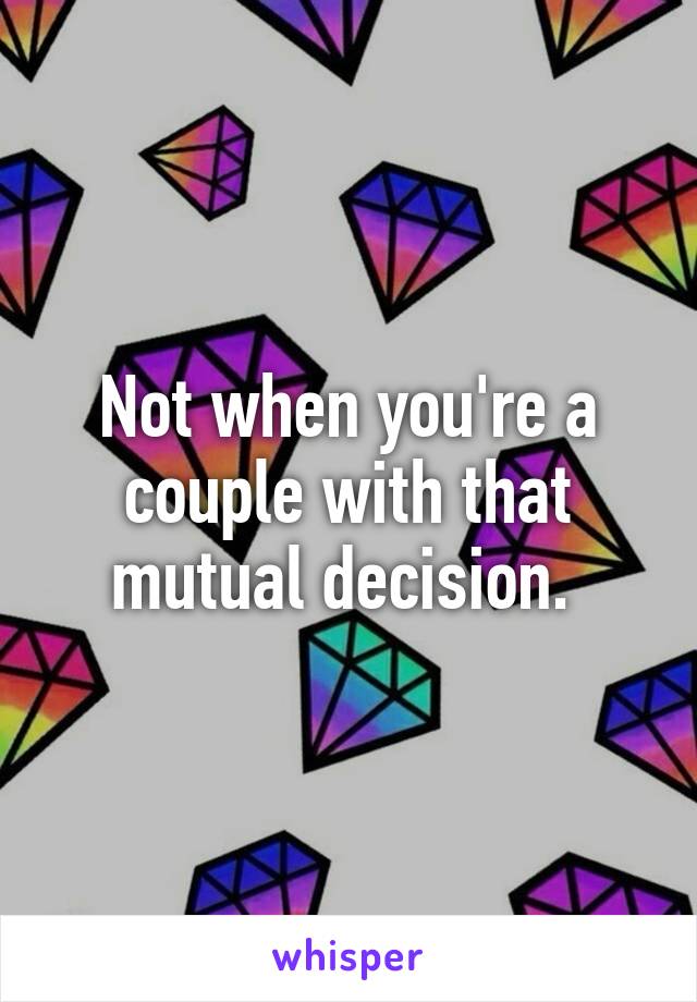 Not when you're a couple with that mutual decision. 