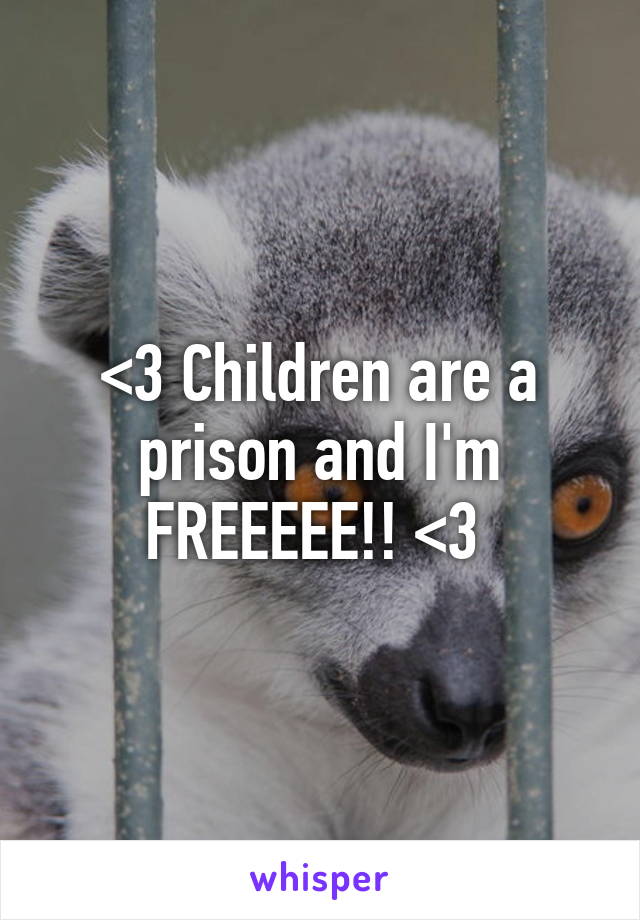 <3 Children are a prison and I'm FREEEEE!! <3 