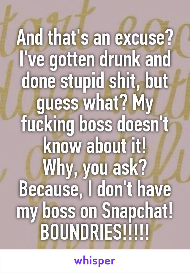 And that's an excuse?
I've gotten drunk and done stupid shit, but guess what? My fucking boss doesn't know about it!
Why, you ask?
Because, I don't have my boss on Snapchat!
BOUNDRIES!!!!!