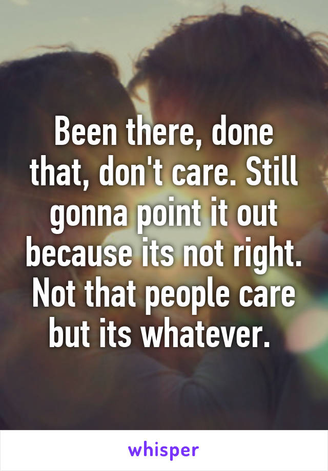 Been there, done that, don't care. Still gonna point it out because its not right. Not that people care but its whatever. 