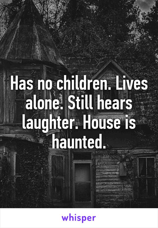 Has no children. Lives alone. Still hears laughter. House is haunted.