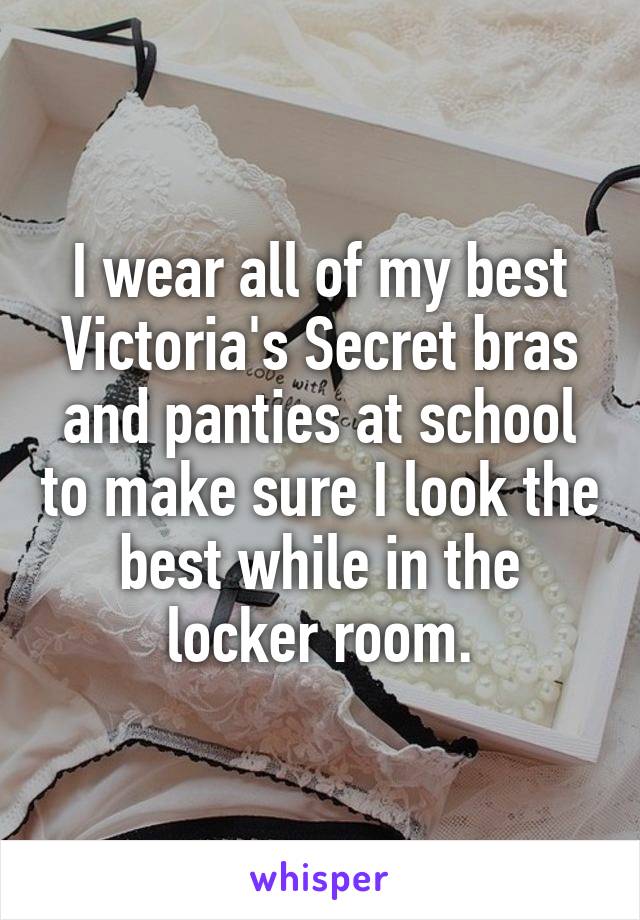 I wear all of my best Victoria's Secret bras and panties at school to make sure I look the best while in the locker room.