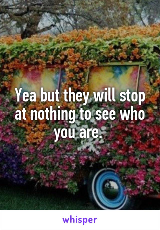 Yea but they will stop at nothing to see who you are. 