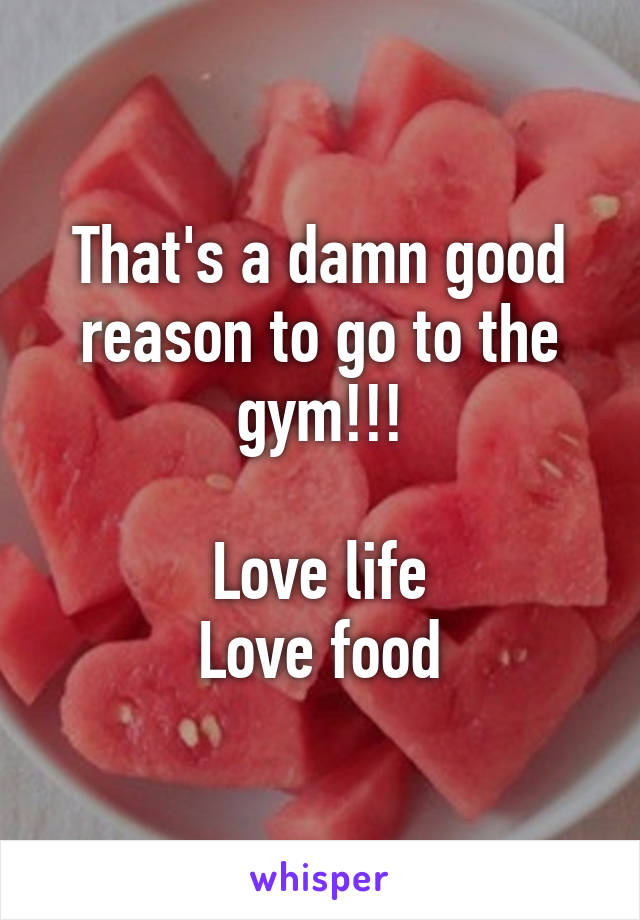 That's a damn good reason to go to the gym!!!

Love life
Love food