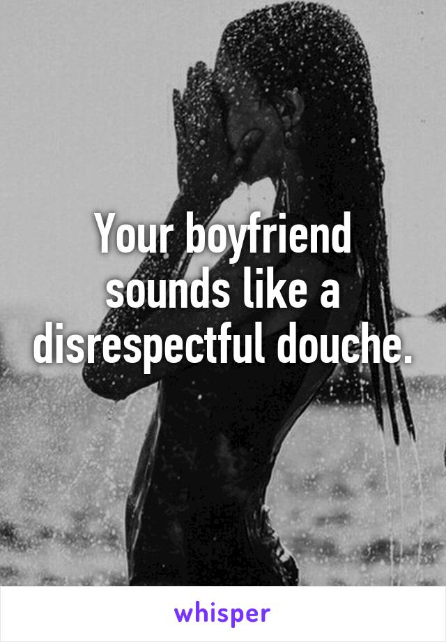 Your boyfriend sounds like a disrespectful douche. 