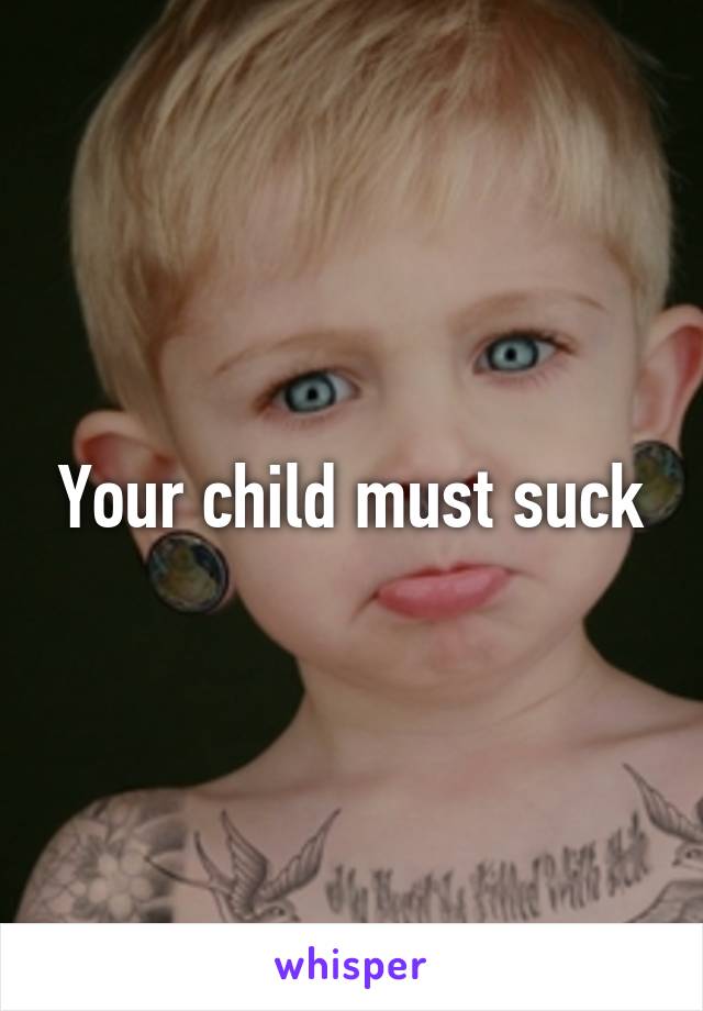 Your child must suck