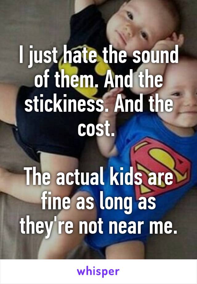 I just hate the sound of them. And the stickiness. And the cost. 

The actual kids are fine as long as they're not near me.