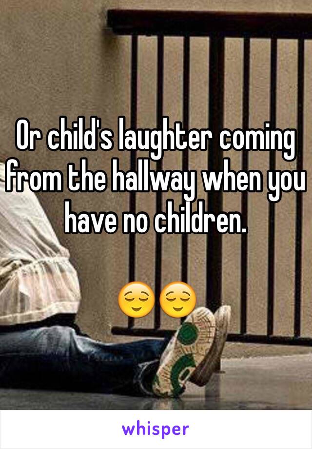 Or child's laughter coming from the hallway when you have no children.

😌😌