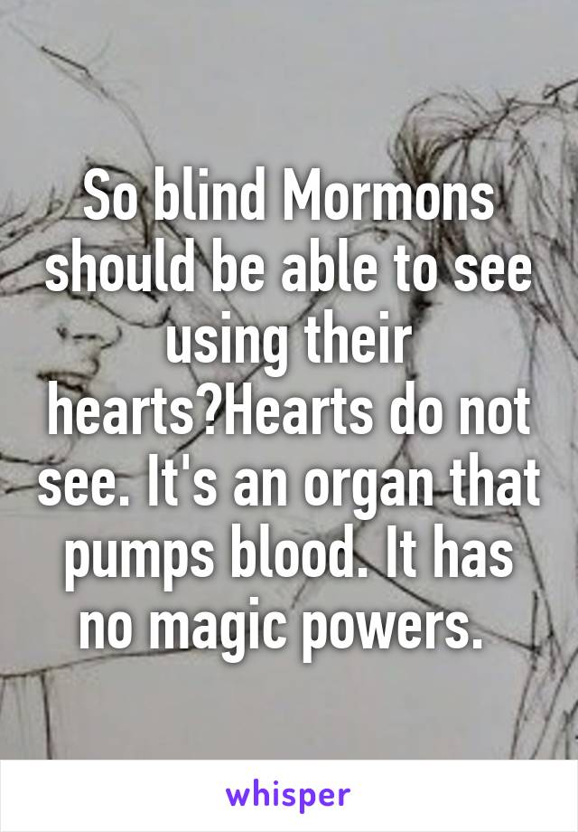 So blind Mormons should be able to see using their hearts?Hearts do not see. It's an organ that pumps blood. It has no magic powers. 