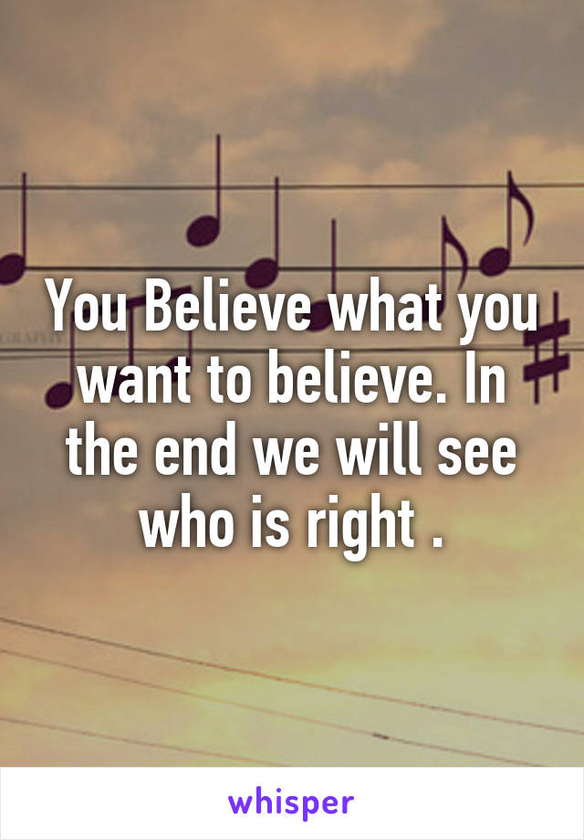 You Believe what you want to believe. In the end we will see who is right .