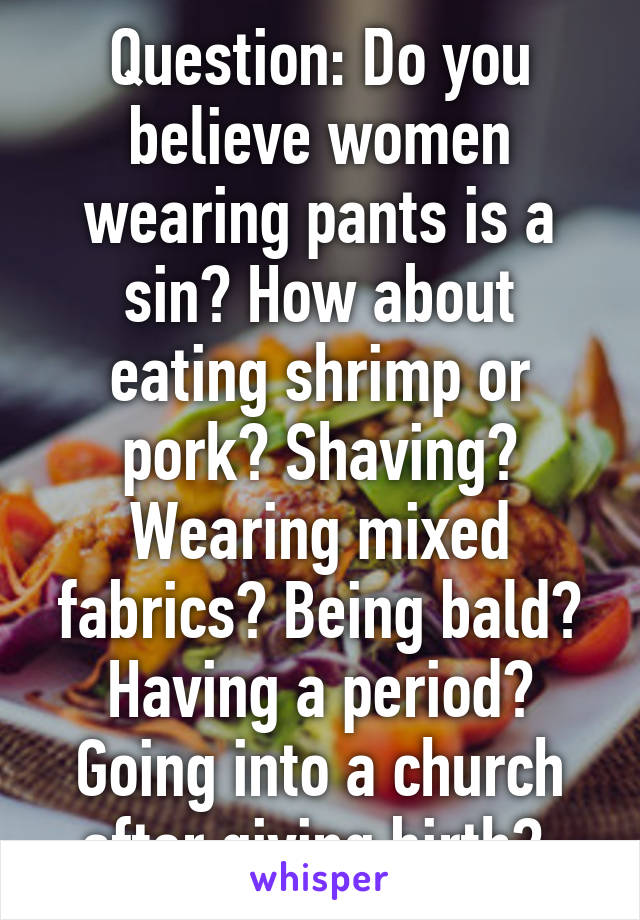 Question: Do you believe women wearing pants is a sin? How about eating shrimp or pork? Shaving? Wearing mixed fabrics? Being bald? Having a period? Going into a church after giving birth? 