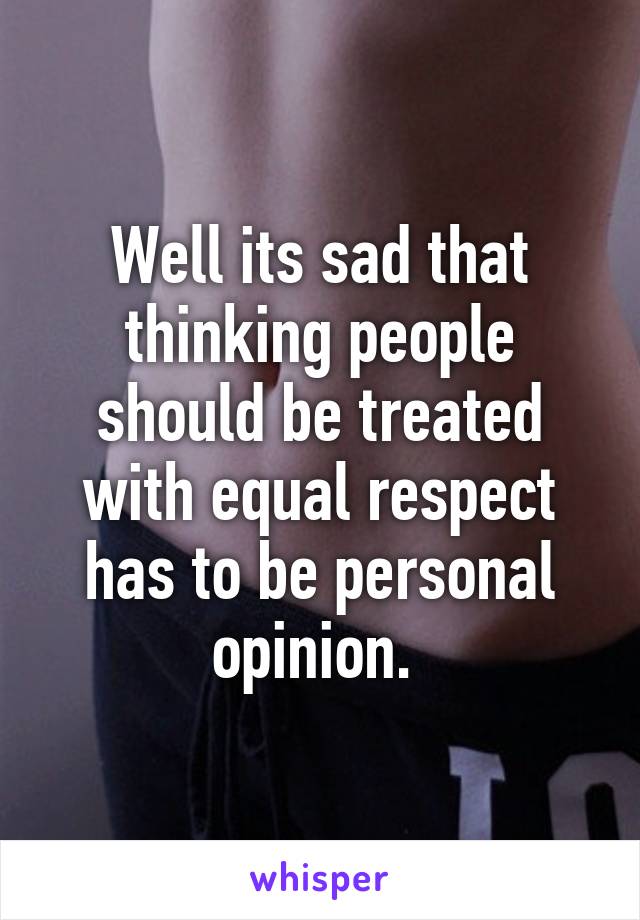 Well its sad that thinking people should be treated with equal respect has to be personal opinion. 