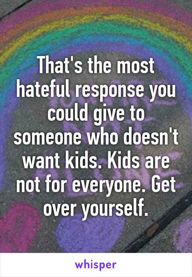 That's the most hateful response you could give to someone who doesn't want kids. Kids are not for everyone. Get over yourself.